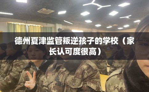 德州夏津监管叛逆孩子的学校（家长认可度很高）