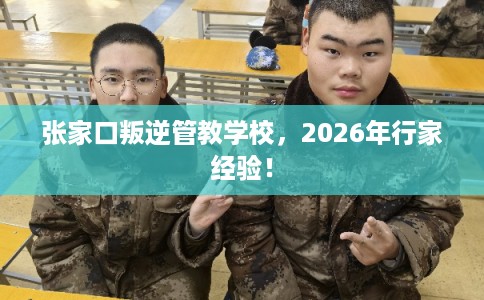 张家口叛逆管教学校，2026年行家经验！