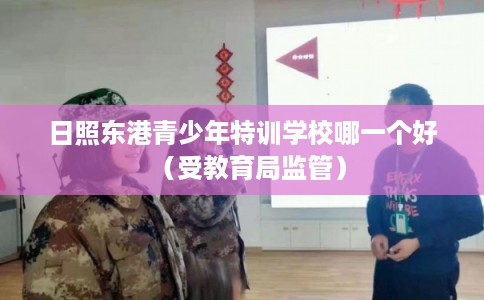 日照东港青少年特训学校哪一个好（受教育局监管）