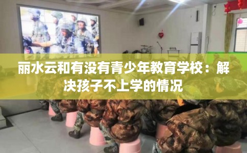 丽水云和有没有青少年教育学校：解决孩子不上学的情况