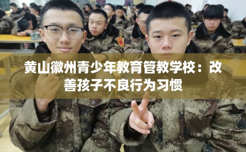 黄山徽州青少年教育管教学校：改善孩子不良行为习惯