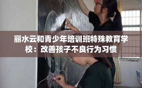 丽水云和青少年培训班特殊教育学校：改善孩子不良行为习惯