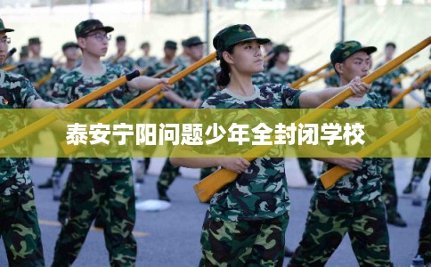 泰安宁阳问题少年全封闭学校 泰安宁阳问题少年全封闭学校