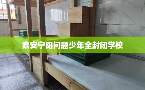 泰安宁阳问题少年全封闭学校 泰安宁阳问题少年全封闭学校