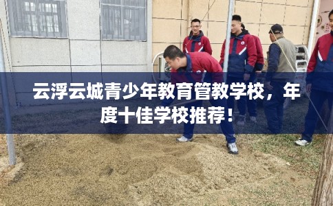 云浮云城青少年教育管教学校,年度十佳学校推荐! 云浮云城青少年教育管教学校,年度十佳学校推荐!