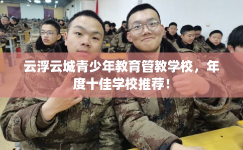 云浮云城青少年教育管教学校,年度十佳学校推荐! 云浮云城青少年教育管教学校,年度十佳学校推荐!