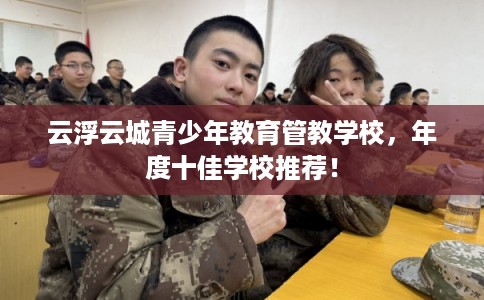 云浮云城青少年教育管教学校,年度十佳学校推荐! 云浮云城青少年教育管教学校,年度十佳学校推荐!