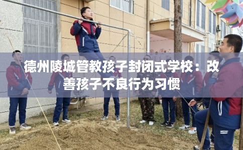 德州陵城管教孩子封闭式学校：改善孩子不良行为习惯