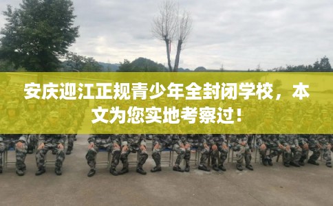 安庆迎江正规青少年全封闭学校，本文为您实地考察过！
