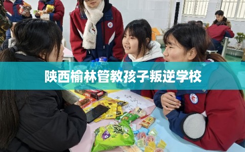 陕西榆林管教孩子叛逆学校