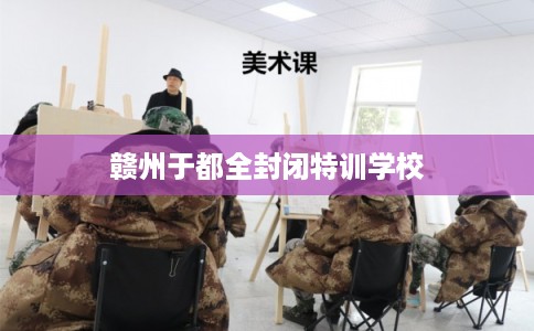 赣州于都全封闭特训学校