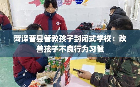 菏泽曹县管教孩子封闭式学校：改善孩子不良行为习惯