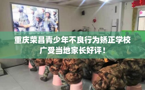 重庆荣昌青少年不良行为矫正学校广受当地家长好评！