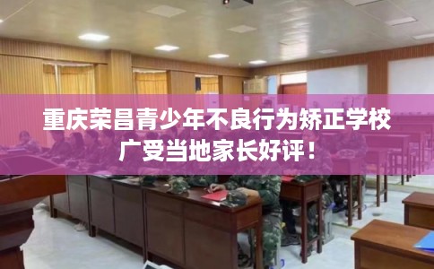 重庆荣昌青少年不良行为矫正学校广受当地家长好评！