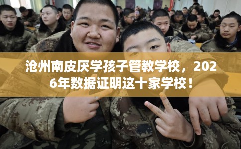 沧州南皮厌学孩子管教学校,2026年数据证明这十家学校! 沧州南皮厌学孩子管教学校,2026年数据证明这十家学校!