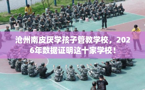 沧州南皮厌学孩子管教学校,2026年数据证明这十家学校! 沧州南皮厌学孩子管教学校,2026年数据证明这十家学校!