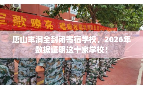 唐山丰润全封闭寄宿学校，2026年数据证明这十家学校！