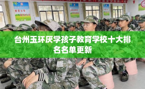 台州玉环厌学孩子教育学校十大排名名单更新