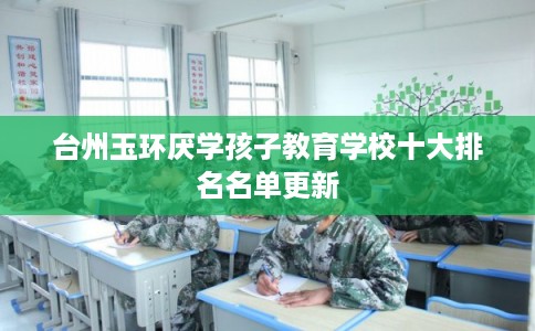 台州玉环厌学孩子教育学校十大排名名单更新