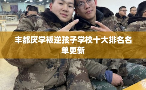 丰都厌学叛逆孩子学校十大排名名单更新