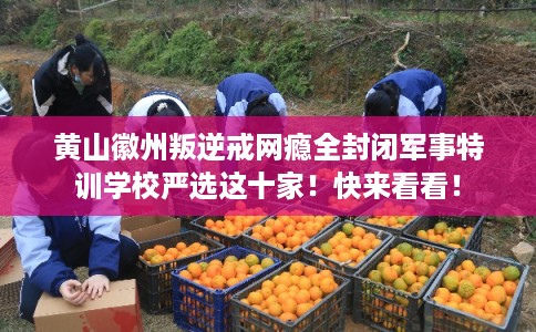 黄山徽州叛逆戒网瘾全封闭军事特训学校严选这十家！快来看看！