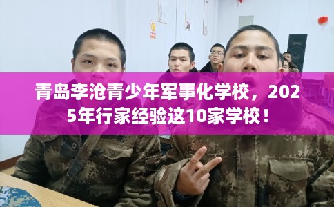 青岛李沧青少年军事化学校，2025年行家经验这10家学校！