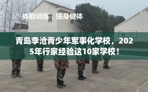青岛李沧青少年军事化学校，2025年行家经验这10家学校！
