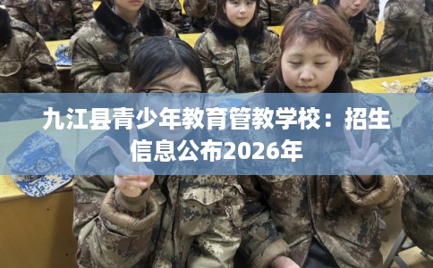 九江县青少年教育管教学校：招生信息公布2026年