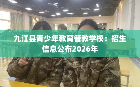 九江县青少年教育管教学校：招生信息公布2026年
