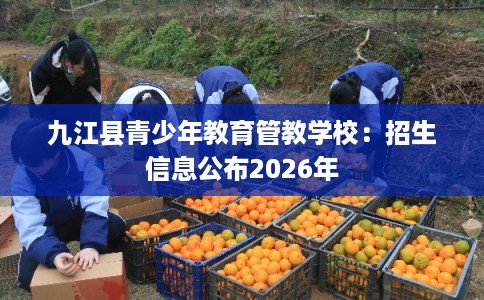 九江县青少年教育管教学校：招生信息公布2026年