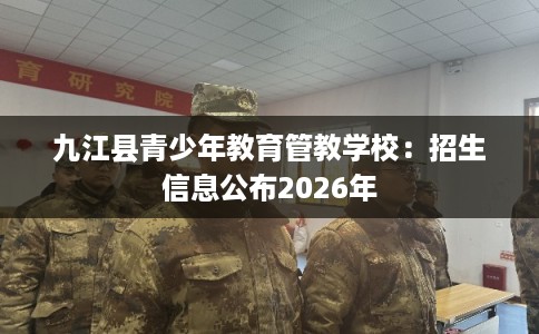 九江县青少年教育管教学校：招生信息公布2026年