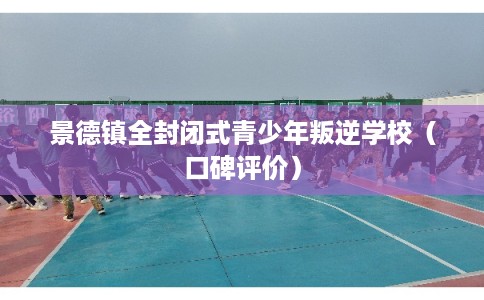 景德镇全封闭式青少年叛逆学校（口碑评价）