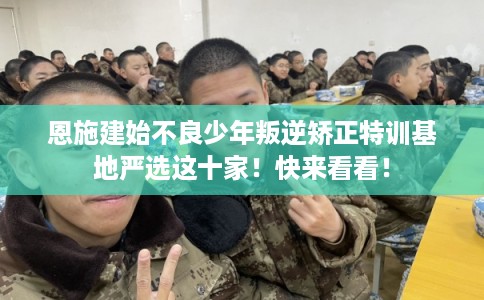 恩施建始不良少年叛逆矫正特训基地严选这十家!快来看看! 恩施建始不良少年叛逆矫正特训基地严选这十家!快来看看!