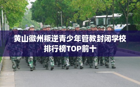 黄山徽州叛逆青少年管教封闭学校排行榜TOP前十