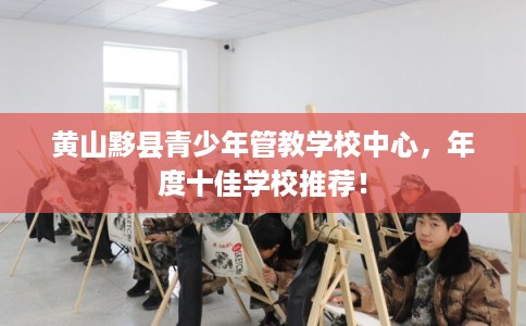 黄山黟县青少年管教学校中心，年度十佳学校推荐！