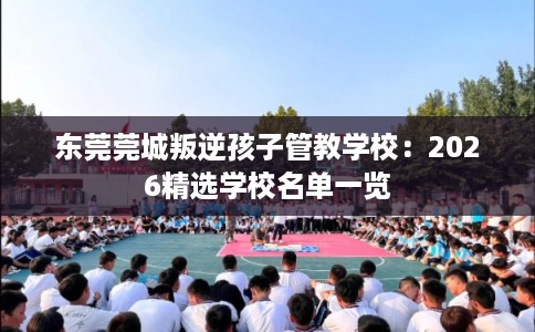 东莞莞城叛逆孩子管教学校：2026精选学校名单一览