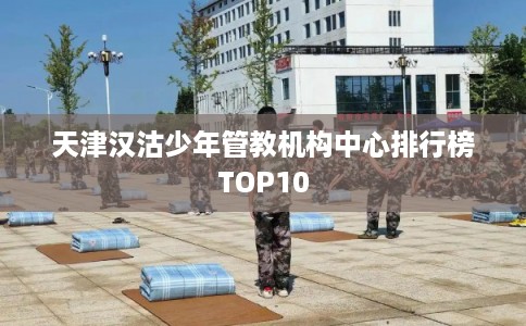 天津汉沽少年管教机构中心排行榜TOP10 天津汉沽少年管教机构中心排行榜TOP10