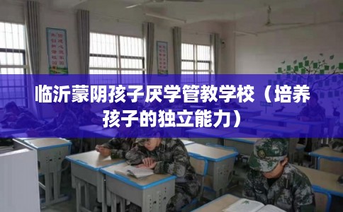 临沂蒙阴孩子厌学管教学校（培养孩子的独立能力）