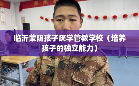 临沂蒙阴孩子厌学管教学校（培养孩子的独立能力）