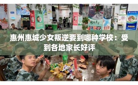 惠州惠城少女叛逆要到哪种学校：受到各地家长好评