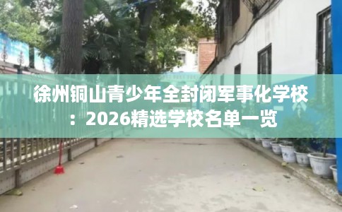 徐州铜山青少年全封闭军事化学校：2026精选学校名单一览