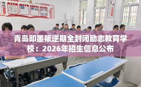 青岛即墨叛逆期全封闭励志教育学校：2026年招生信息公布