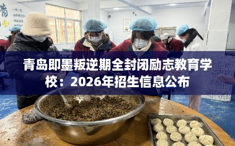 青岛即墨叛逆期全封闭励志教育学校：2026年招生信息公布