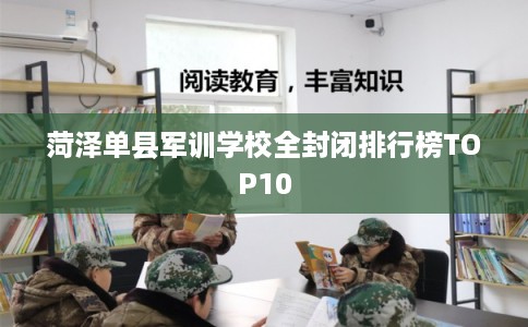 菏泽单县军训学校全封闭排行榜TOP10 菏泽单县军训学校全封闭排行榜TOP10