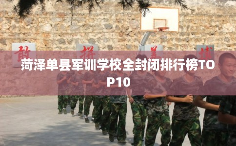 菏泽单县军训学校全封闭排行榜TOP10