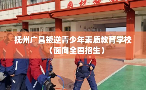 抚州广昌叛逆青少年素质教育学校(面向全国招生) 抚州广昌叛逆青少年素质教育学校(面向全国招生)