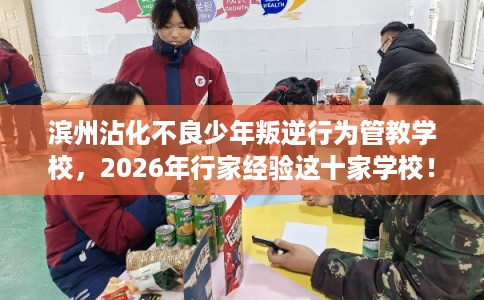 滨州沾化不良少年叛逆行为管教学校,2026年行家经验这十家学校! 滨州沾化不良少年叛逆行为管教学校,2026年行家经验这十家学校!