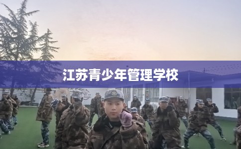 江苏青少年管理学校 江苏青少年管理学校