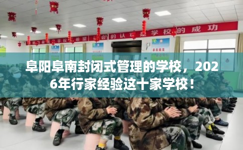 阜阳阜南封闭式管理的学校，2026年行家经验这十家学校！