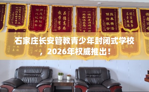 石家庄长安管教青少年封闭式学校，2026年权威推出！